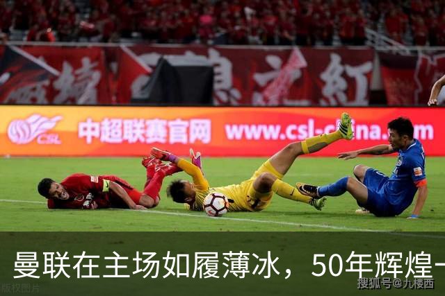 曼联在主场如履薄冰，50年辉煌一朝烟消云散